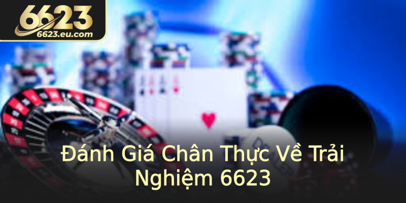 Đánh Giá Chân Thực Về Trải Nghiệm 6623 Đánh Giá Chân Thực Về Trải Nghiệm 6623