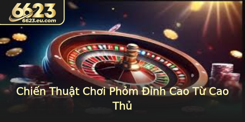 Chiến Thuật Chơi Phỏm Đỉnh Cao Từ Cao Thủ