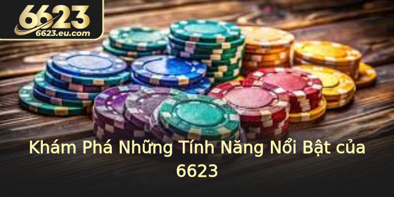 Khám Phá Những Tính Năng Nổi Bật của 6623 Khám Phá Những Tính Năng Nổi Bật của 6623