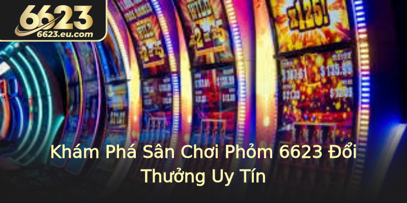 Khám Phá Sân Chơi Phỏm 6623 Đổi Thưởng Uy Tín