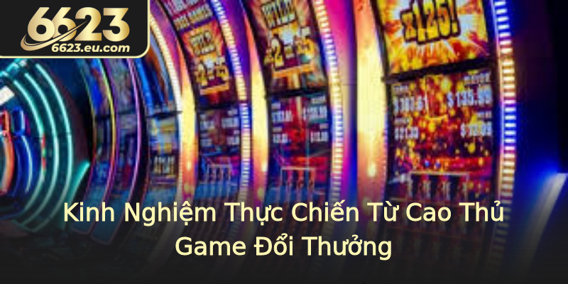 Kinh Nghiệm Thực Chiến Từ Cao Thủ Game Đổi Thưởng Kinh Nghiệm Thực Chiến Từ Cao Thủ Game Đổi Thưởng