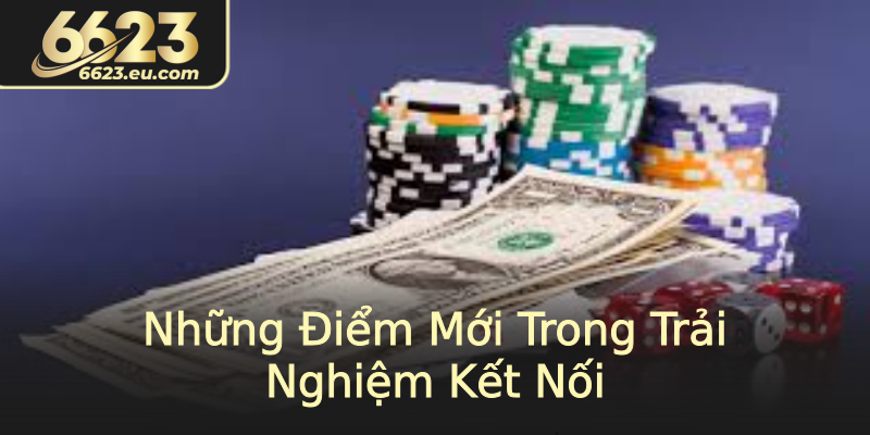 Những Điểm Mới Trong Trải Nghiệm Kết Nối Những Điểm Mới Trong Trải Nghiệm Kết Nối