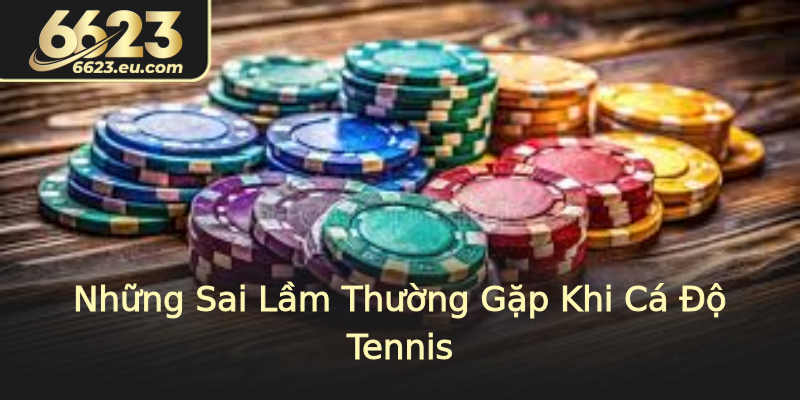 Những Sai Lầm Thường Gặp Khi Cá Độ Tennis Những Sai Lầm Thường Gặp Khi Cá Độ Tennis