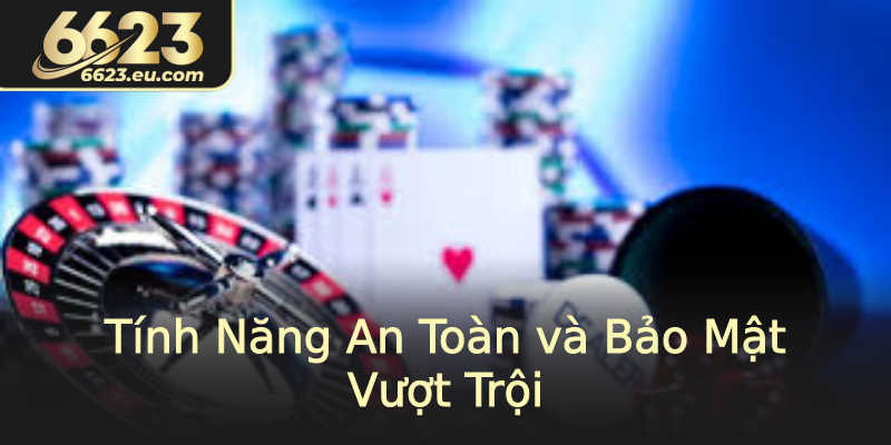 Tính Năng An Toàn và Bảo Mật Vượt Trội