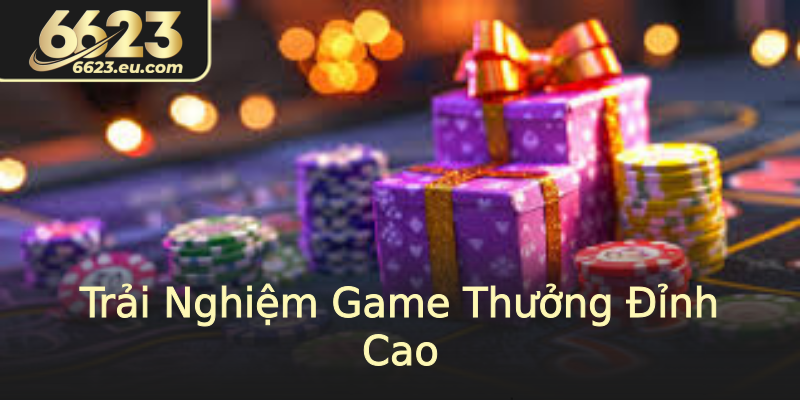 Trải Nghiệm Game Thưởng Đỉnh Cao Trải Nghiệm Game Thưởng Đỉnh Cao